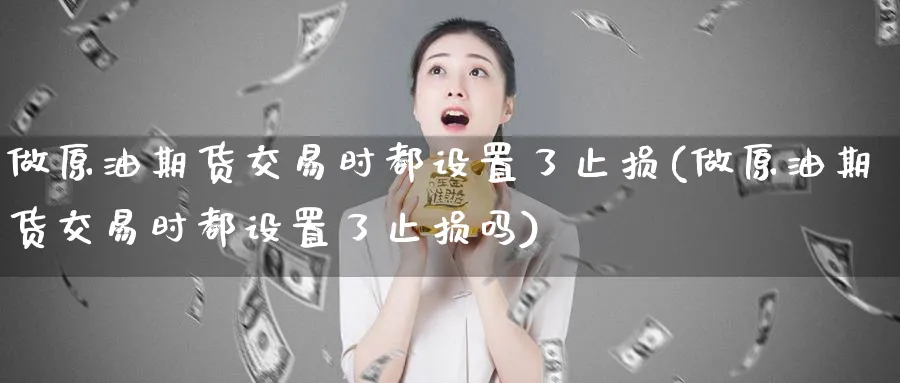 做原油期货交易时都设置了止损(做原油期货交易时都设置了止损吗)