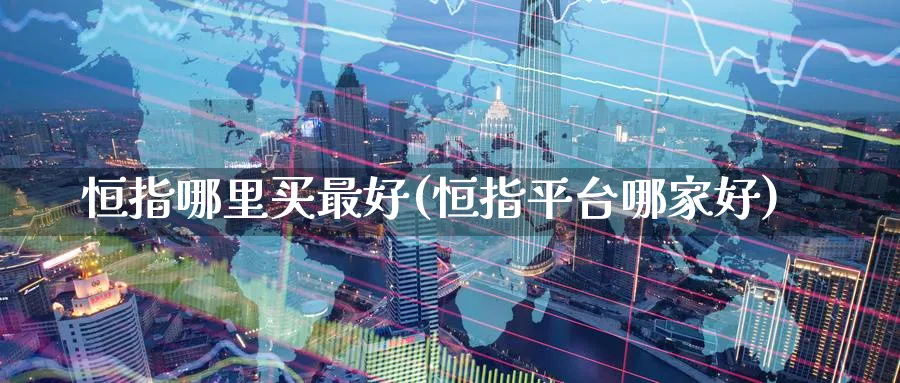 恒指哪里买最好(恒指平台哪家好)