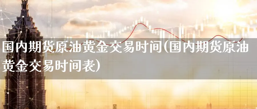 国内期货原油黄金交易时间(国内期货原油黄金交易时间表)