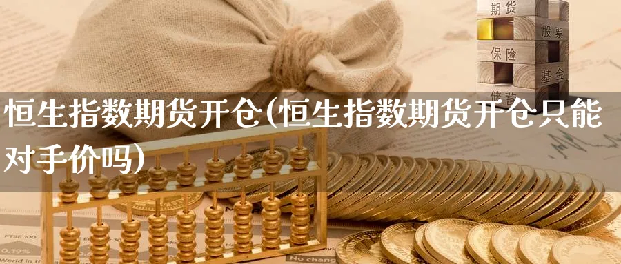 恒生指数期货开仓(恒生指数期货开仓只能对手价吗)
