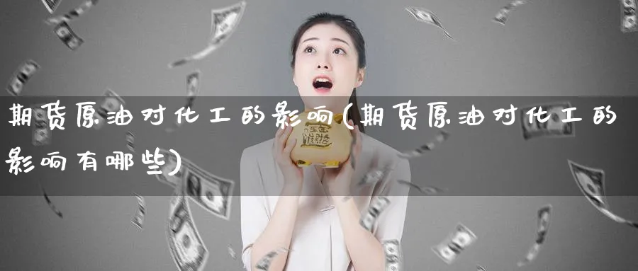 期货原油对化工的影响(期货原油对化工的影响有哪些)