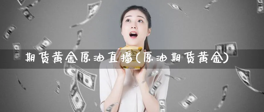 期货黄金原油直播(原油期货黄金)