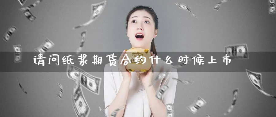 请问纸浆期货合约什么时候上市