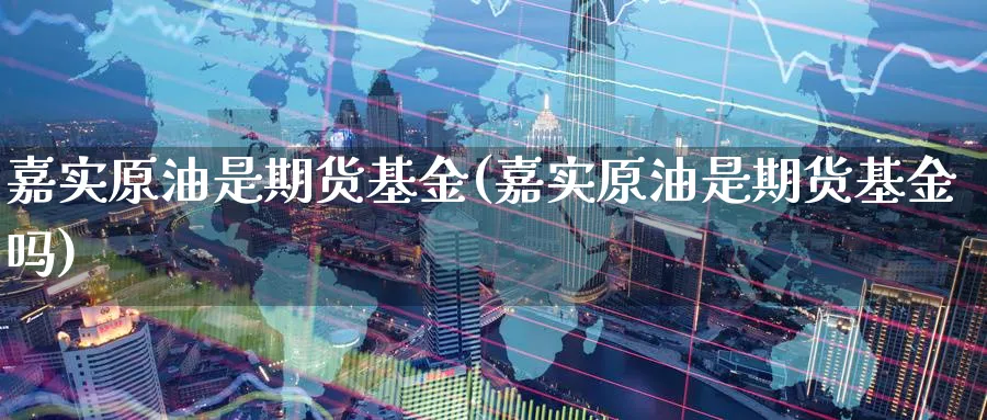 嘉实原油是期货基金(嘉实原油是期货基金吗)