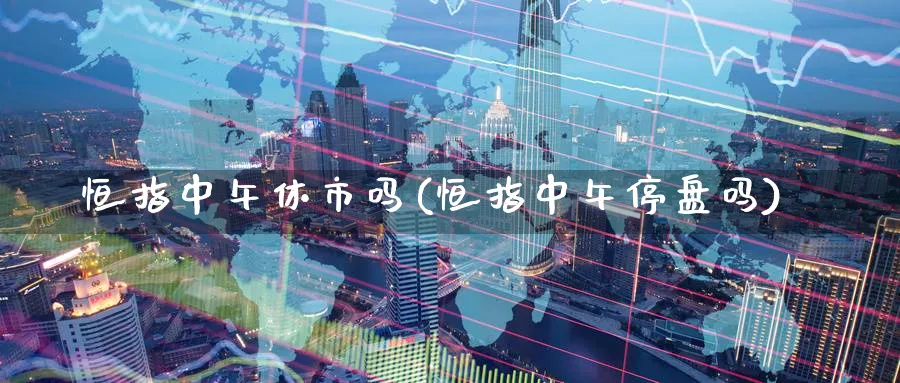 恒指中午休市吗(恒指中午停盘吗)