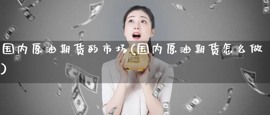 国内原油期货的市场(国内原油期货怎么做)