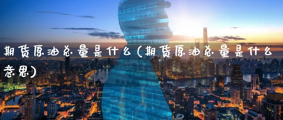 期货原油总量是什么(期货原油总量是什么意思)