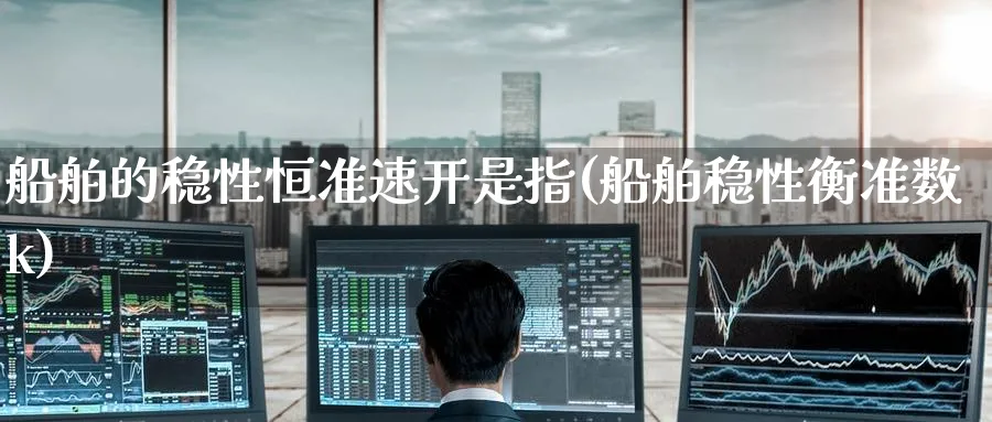 船舶的稳性恒准速开是指(船舶稳性衡准数k)_https://www.lytzg.com_原油直播室_第1张