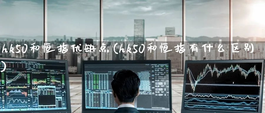 hk50和恒指优缺点(hk50和恒指有什么区别)_https://www.lytzg.com_原油期货学院_第1张
