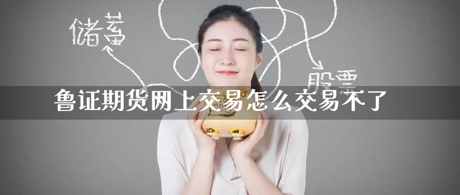 鲁证期货网上交易怎么交易不了