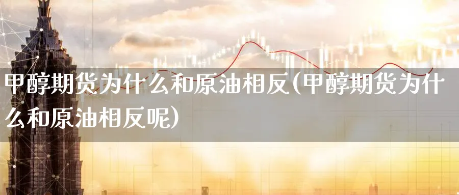 甲醇期货为什么和原油相反(甲醇期货为什么和原油相反呢)