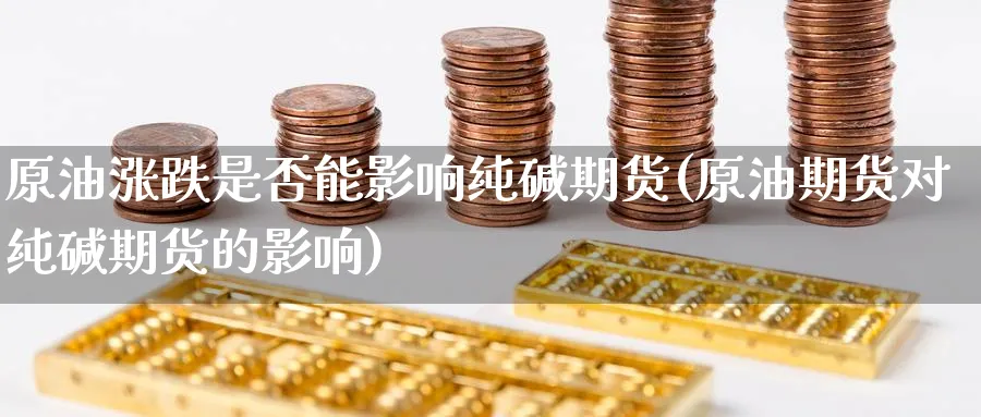 原油涨跌是否能影响纯碱期货(原油期货对纯碱期货的影响)