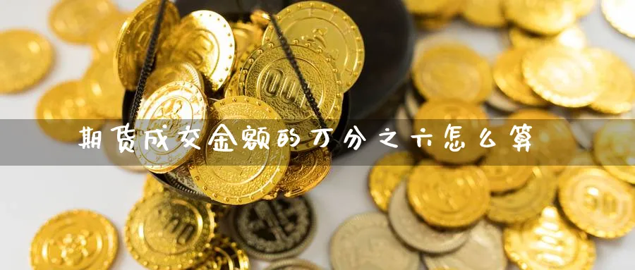 期货成交金额的万分之六怎么算_https://www.lytzg.com_原油期货学院_第1张
