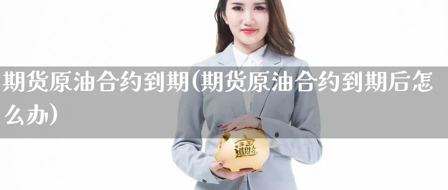 期货原油合约到期(期货原油合约到期后怎么办)