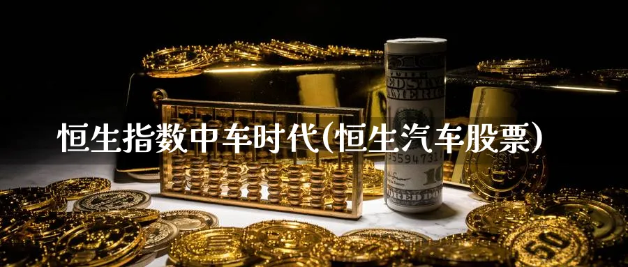 恒生指数中车时代(恒生汽车股票)