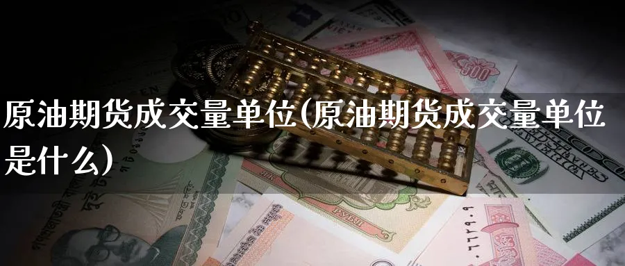 原油期货成交量单位(原油期货成交量单位是什么)