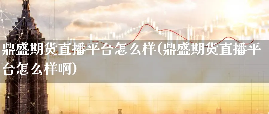 鼎盛期货直播平台怎么样(鼎盛期货直播平台怎么样啊)_https://www.lytzg.com_原油直播室_第1张