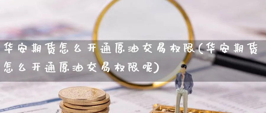 华安期货怎么开通原油交易权限(华安期货怎么开通原油交易权限呢)