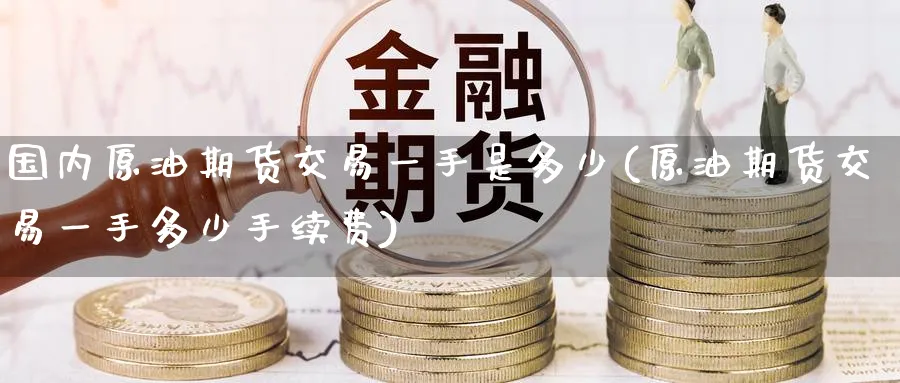 国内原油期货交易一手是多少(原油期货交易一手多少手续费)