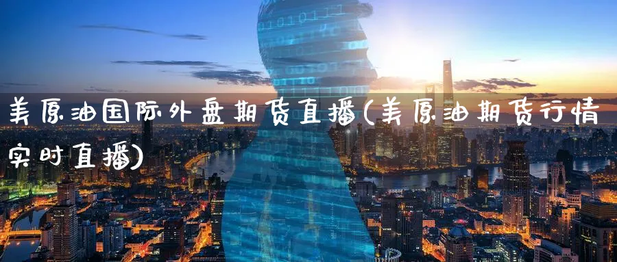美原油国际外盘期货直播(美原油期货行情实时直播)