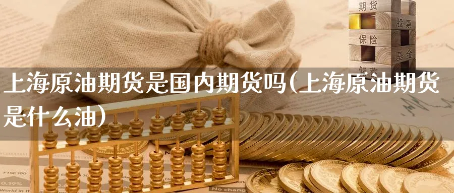 上海原油期货是国内期货吗(上海原油期货是什么油)