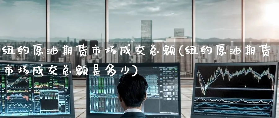 纽约原油期货市场成交总额(纽约原油期货市场成交总额是多少)