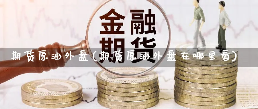 期货原油外盘(期货原油外盘在哪里看)