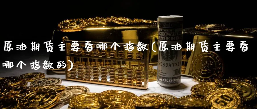 原油期货主要看哪个指数(原油期货主要看哪个指数的)