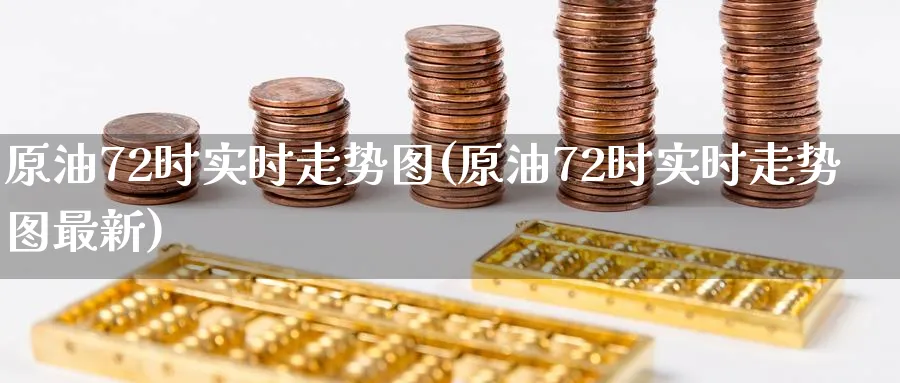 原油72时实时走势图(原油72时实时走势图最新)