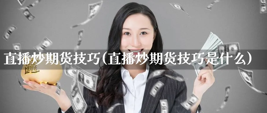 直播炒期货技巧(直播炒期货技巧是什么)