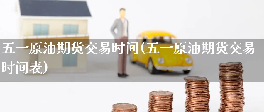五一原油期货交易时间(五一原油期货交易时间表)