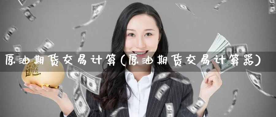 原油期货交易计算(原油期货交易计算器)