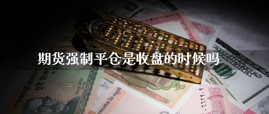 期货强制平仓是收盘的时候吗