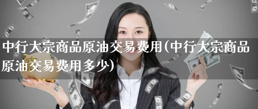 中行大宗商品原油交易费用(中行大宗商品原油交易费用多少)