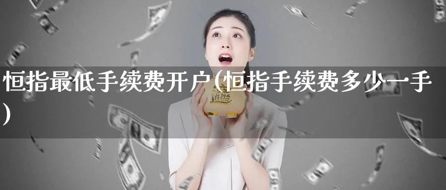 恒指最低手续费开户(恒指手续费多少一手)_https://www.lytzg.com_原油直播室_第1张