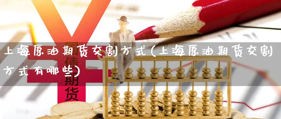 上海原油期货交割方式(上海原油期货交割方式有哪些)