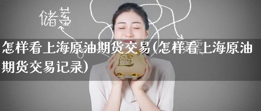 怎样看上海原油期货交易(怎样看上海原油期货交易记录)