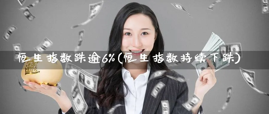 恒生指数跌逾6%(恒生指数持续下跌)