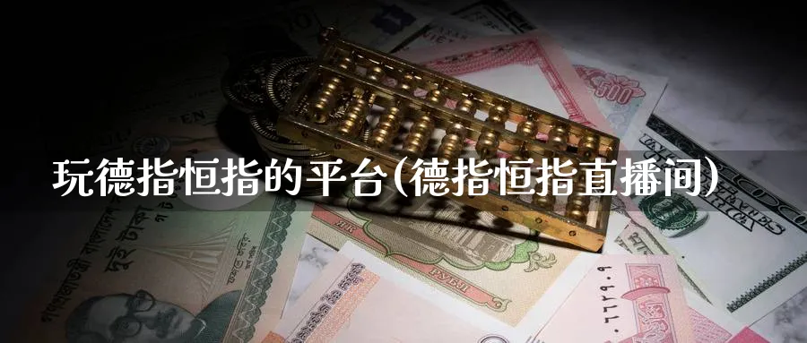 玩德指恒指的平台(德指恒指直播间)