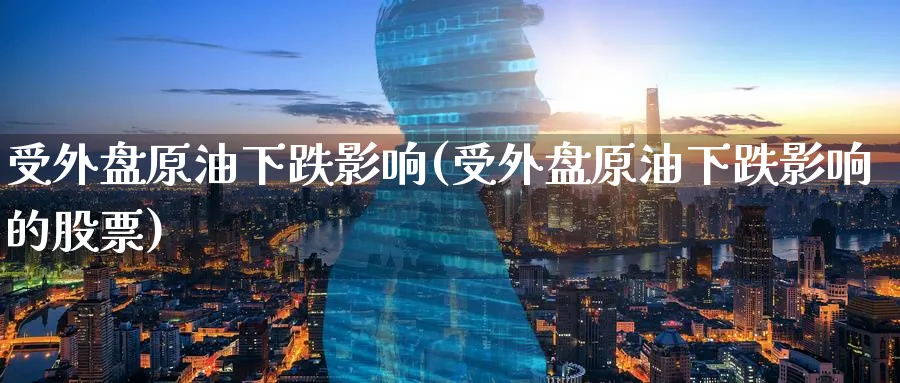 受外盘原油下跌影响(受外盘原油下跌影响的股票)