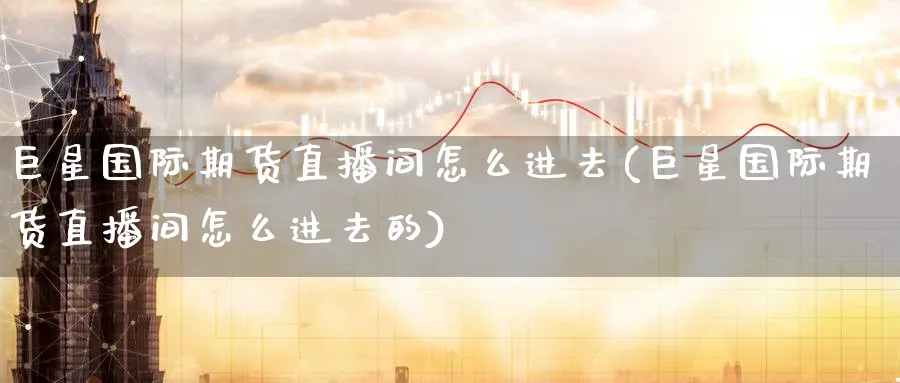 巨星国际期货直播间怎么进去(巨星国际期货直播间怎么进去的)_https://www.lytzg.com_原油直播室_第1张