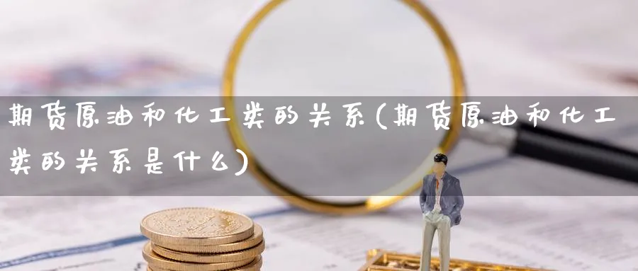 期货原油和化工类的关系(期货原油和化工类的关系是什么)