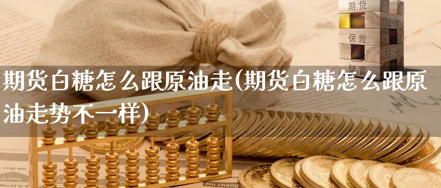 期货白糖怎么跟原油走(期货白糖怎么跟原油走势不一样)