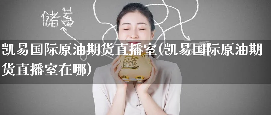 凯易国际原油期货直播室(凯易国际原油期货直播室在哪)