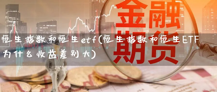 恒生指数和恒生etf(恒生指数和恒生ETF为什么收益差别大)
