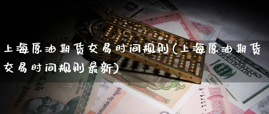 上海原油期货交易时间规则(上海原油期货交易时间规则最新)