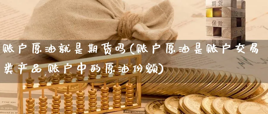 账户原油就是期货吗(账户原油是账户交易类产品,账户中的原油份额)