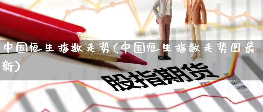 中国恒生指数走势(中国恒生指数走势图最新)