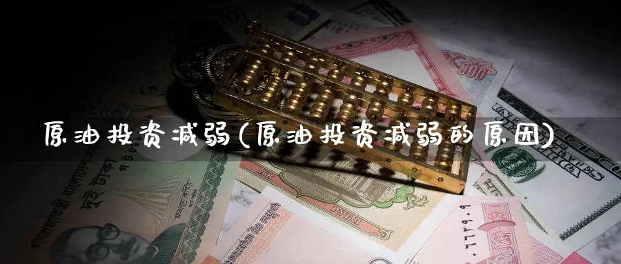 原油投资减弱(原油投资减弱的原因)