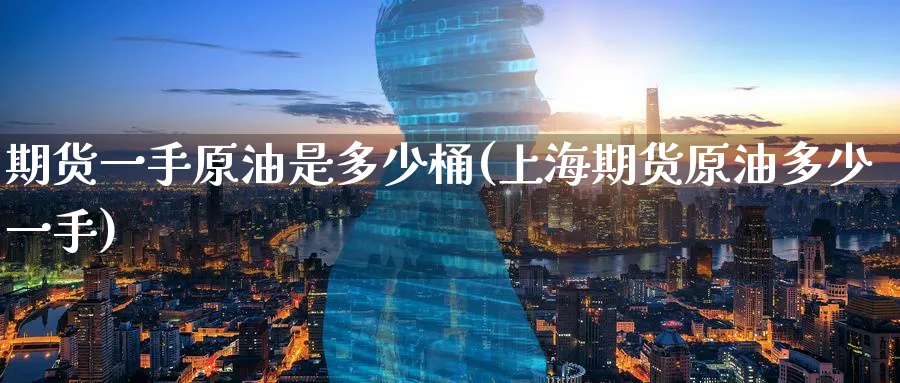 期货一手原油是多少桶(上海期货原油多少一手)